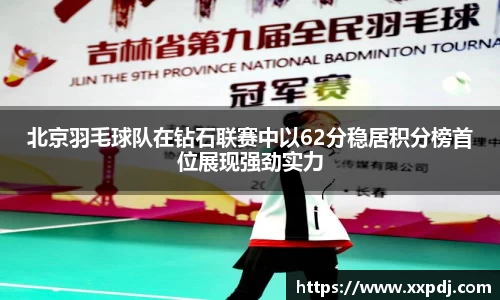 北京羽毛球队在钻石联赛中以62分稳居积分榜首位展现强劲实力