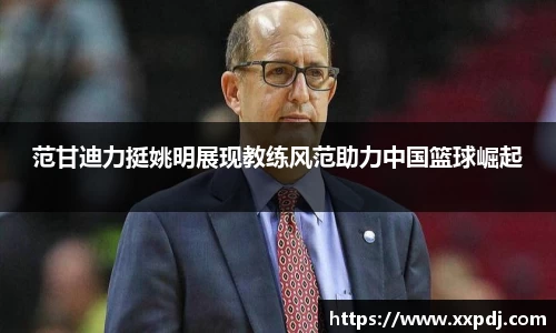 范甘迪力挺姚明展现教练风范助力中国篮球崛起