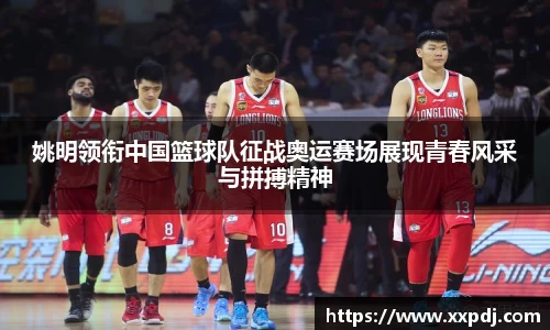 姚明领衔中国篮球队征战奥运赛场展现青春风采与拼搏精神