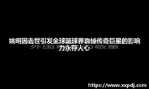 姚明因去世引发全球篮球界哀悼传奇巨星的影响力永存人心