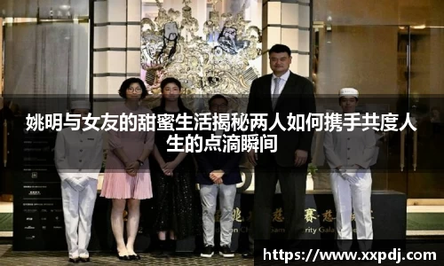 姚明与女友的甜蜜生活揭秘两人如何携手共度人生的点滴瞬间
