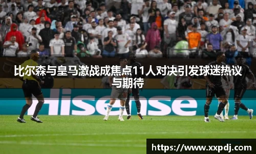 比尔森与皇马激战成焦点11人对决引发球迷热议与期待
