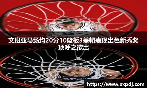 文班亚马场均20分10篮板3盖帽表现出色新秀奖项呼之欲出