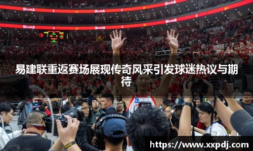 易建联重返赛场展现传奇风采引发球迷热议与期待